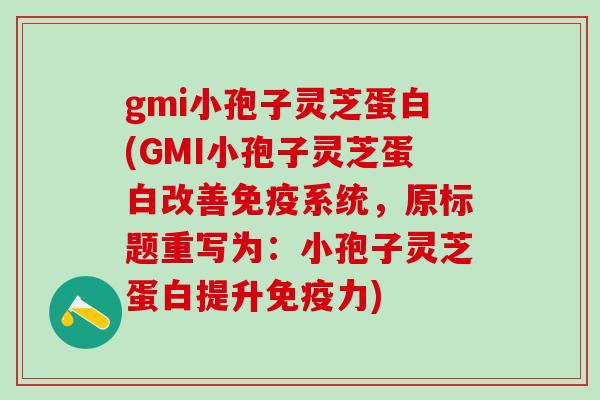 gmi小孢子灵芝蛋白(GMI小孢子灵芝蛋白改善免疫系统,原标题重写为:小孢子灵芝蛋白提升免疫力) gmi小孢子灵芝蛋白(GMI小孢子灵芝蛋白改善免疫系统,原标题重写为:小孢子灵芝蛋白提升免疫力)