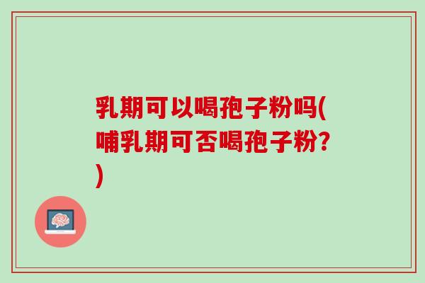 乳期可以喝孢子粉吗(哺乳期可否喝孢子粉？)
