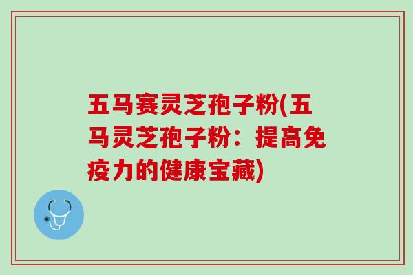 五马赛灵芝孢子粉(五马灵芝孢子粉：提高免疫力的健康宝藏)