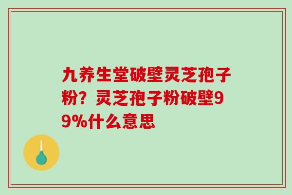 九养生堂破壁灵芝孢子粉？灵芝孢子粉破壁99%什么意思