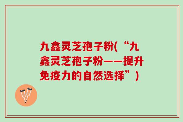 九鑫灵芝孢子粉(“九鑫灵芝孢子粉——提升免疫力的自然选择”)