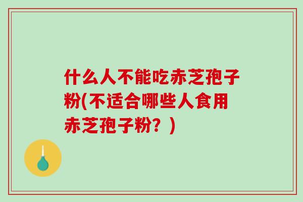 什么人不能吃赤芝孢子粉(不适合哪些人食用赤芝孢子粉？)
