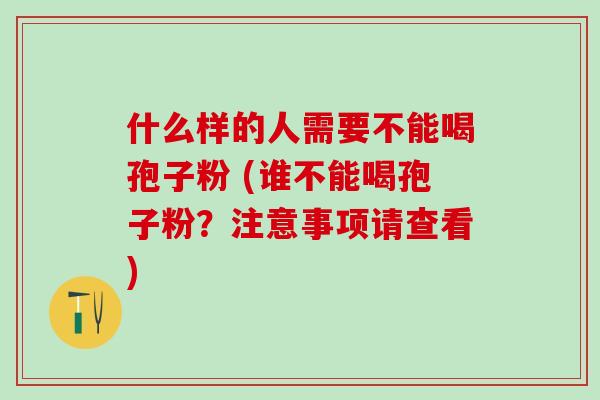 什么样的人需要不能喝孢子粉 (谁不能喝孢子粉?注意事项请查看) 什么样的人需要不能喝孢子粉 (谁不能喝孢子粉?注意事项请查看)