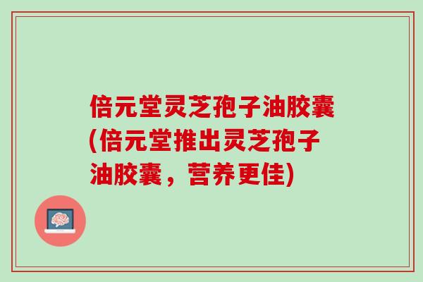 倍元堂灵芝孢子油胶囊(倍元堂推出灵芝孢子油胶囊，营养更佳)