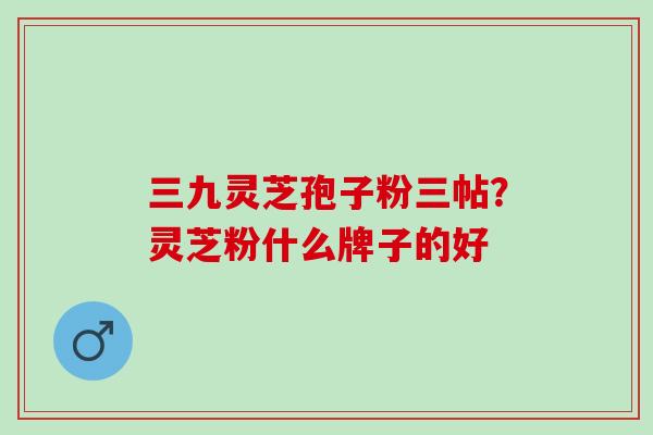 三九灵芝孢子粉三帖？灵芝粉什么牌子的好