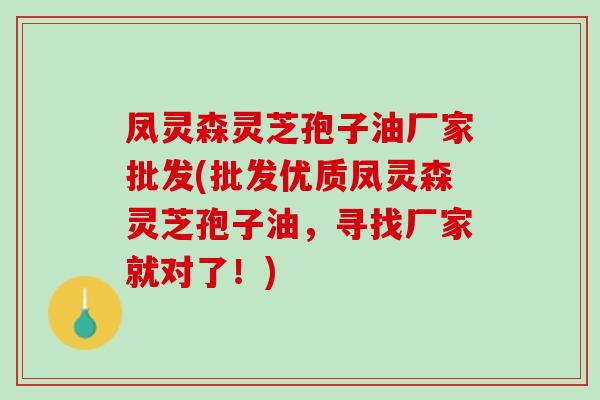 凤灵森灵芝孢子油厂家批发(批发优质凤灵森灵芝孢子油,寻找厂家就对了!) 凤灵森灵芝孢子油厂家批发(批发优质凤灵森灵芝孢子油,寻找厂家就对了!)