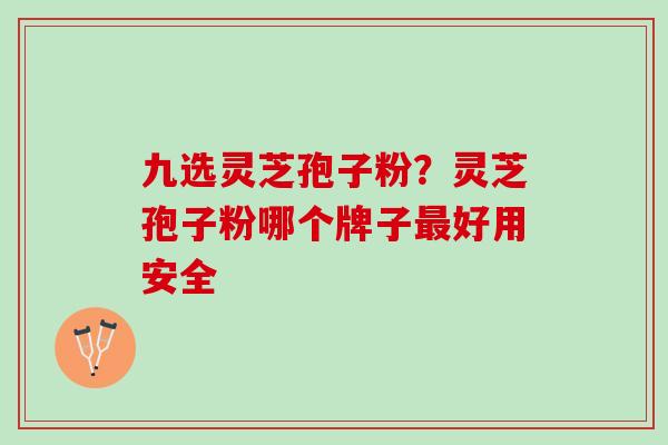 九选灵芝孢子粉？灵芝孢子粉哪个牌子最好用安全