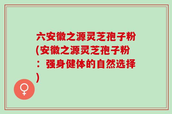 六安徽之源灵芝孢子粉(安徽之源灵芝孢子粉：强身健体的自然选择)