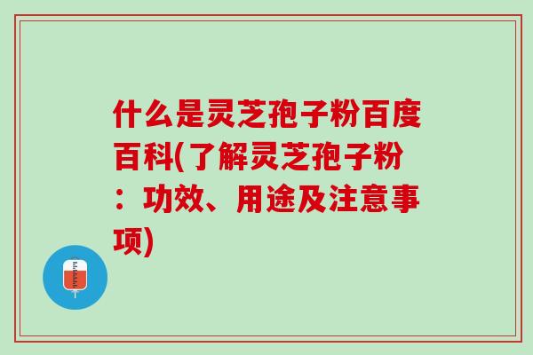 什么是灵芝孢子粉百度百科(了解灵芝孢子粉:功效、用途及注意事项) 什么是灵芝孢子粉百度百科(了解灵芝孢子粉:功效、用途及注意事项)