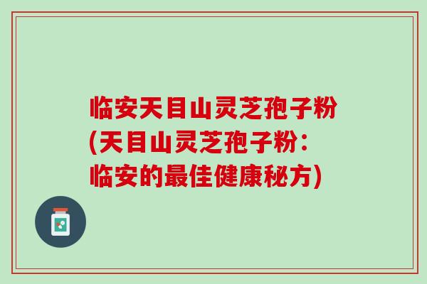 临安天目山灵芝孢子粉(天目山灵芝孢子粉:临安的佳健康秘方) 临安天目山灵芝孢子粉(天目山灵芝孢子粉:临安的佳健康秘方)