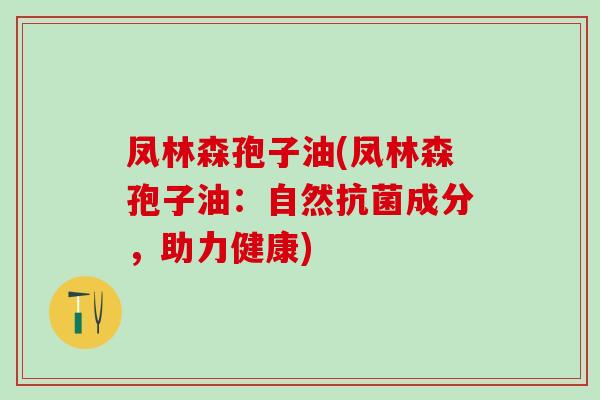 凤林森孢子油(凤林森孢子油:自然成分,助力健康) 凤林森孢子油(凤林森孢子油:自然成分,助力健康)