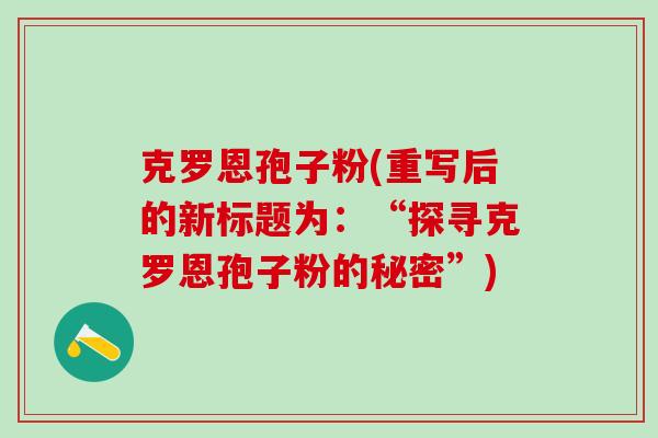 克罗恩孢子粉(重写后的新标题为:“探寻克罗恩孢子粉的秘密”) 克罗恩孢子粉(重写后的新标题为:“探寻克罗恩孢子粉的秘密”)