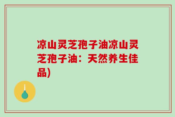 凉山灵芝孢子油凉山灵芝孢子油：天然养生佳品)