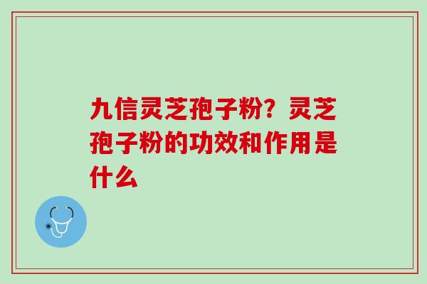 九信灵芝孢子粉?灵芝孢子粉的功效和作用是什么 九信灵芝孢子粉?灵芝孢子粉的功效和作用是什么