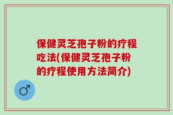 保健灵芝孢子粉的疗程吃法(保健灵芝孢子粉的疗程使用方法简介) 保健灵芝孢子粉的疗程吃法(保健灵芝孢子粉的疗程使用方法简介)