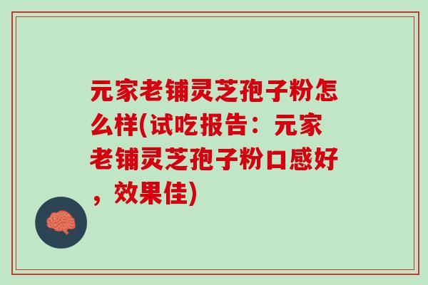 元家老铺灵芝孢子粉怎么样(试吃报告：元家老铺灵芝孢子粉口感好，效果佳)