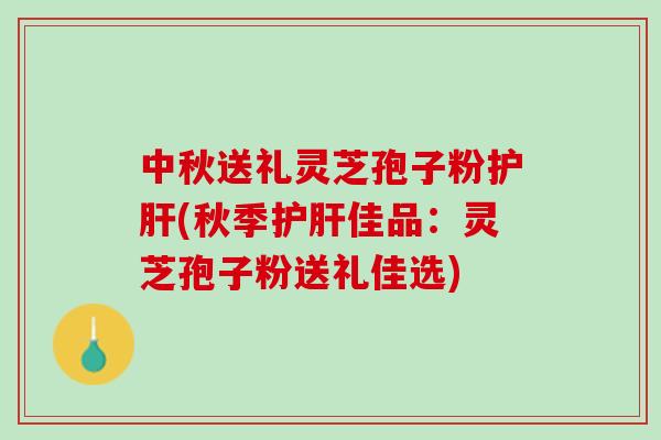 中秋送礼灵芝孢子粉(秋季佳品：灵芝孢子粉送礼佳选)