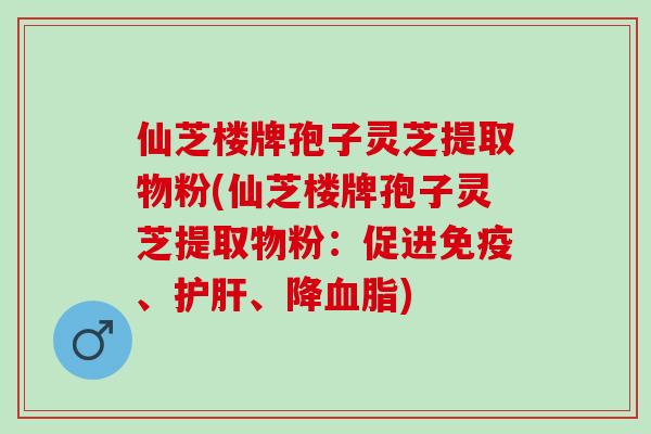 仙芝楼牌孢子灵芝提取物粉(仙芝楼牌孢子灵芝提取物粉:促进免疫、、降) 仙芝楼牌孢子灵芝提取物粉(仙芝楼牌孢子灵芝提取物粉:促进免疫、、降)