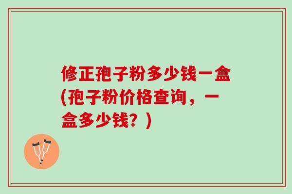 修正孢子粉多少钱一盒(孢子粉价格查询，一盒多少钱？)