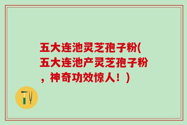 五大连池灵芝孢子粉(五大连池产灵芝孢子粉，神奇功效惊人！)