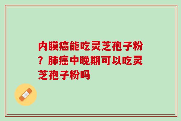 内膜癌能吃灵芝孢子粉？肺癌中晚期可以吃灵芝孢子粉吗