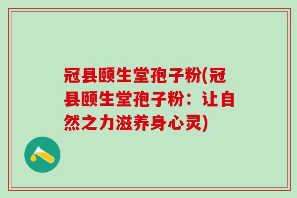 冠县颐生堂孢子粉(冠县颐生堂孢子粉：让自然之力滋养身心灵)