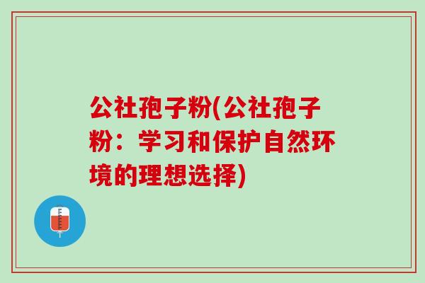 公社孢子粉(公社孢子粉:学习和保护自然环境的理想选择) 公社孢子粉(公社孢子粉:学习和保护自然环境的理想选择)
