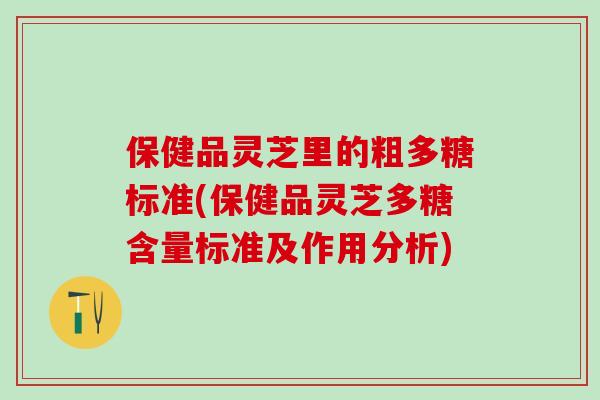 保健品灵芝里的粗多糖标准(保健品灵芝多糖含量标准及作用分析) 保健品灵芝里的粗多糖标准(保健品灵芝多糖含量标准及作用分析)
