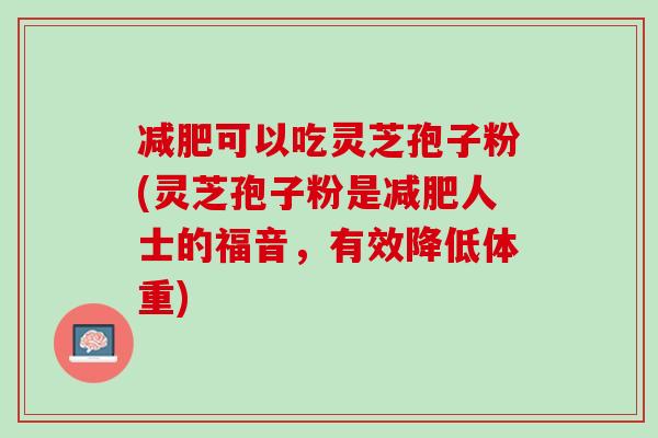 可以吃灵芝孢子粉(灵芝孢子粉是人士的福音,有效降低体重) 可以吃灵芝孢子粉(灵芝孢子粉是人士的福音,有效降低体重)