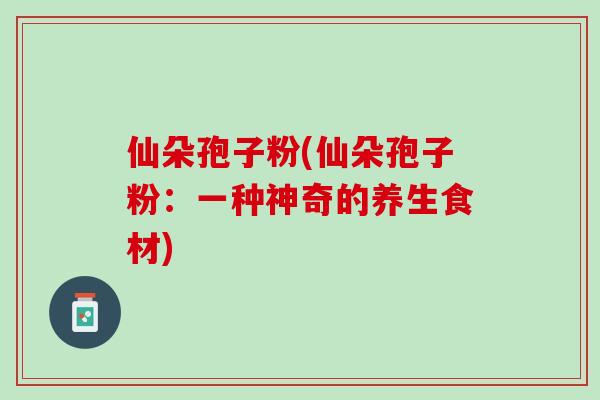 仙朵孢子粉(仙朵孢子粉：一种神奇的养生食材)
