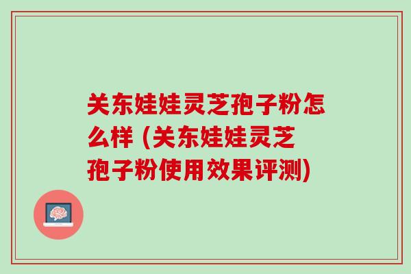 关东娃娃灵芝孢子粉怎么样 (关东娃娃灵芝孢子粉使用效果评测)