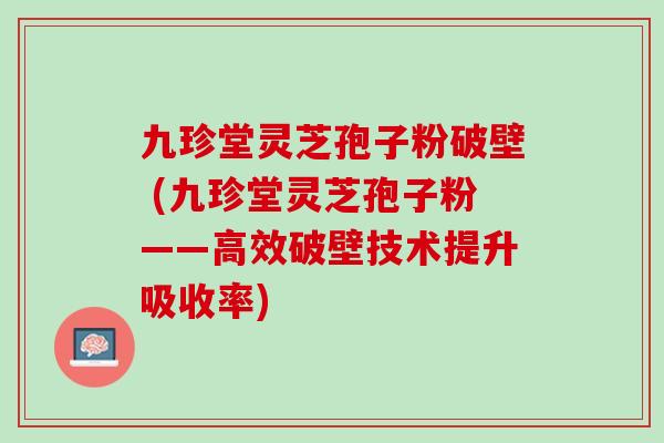 九珍堂灵芝孢子粉破壁 (九珍堂灵芝孢子粉——高效破壁技术提升吸收率)