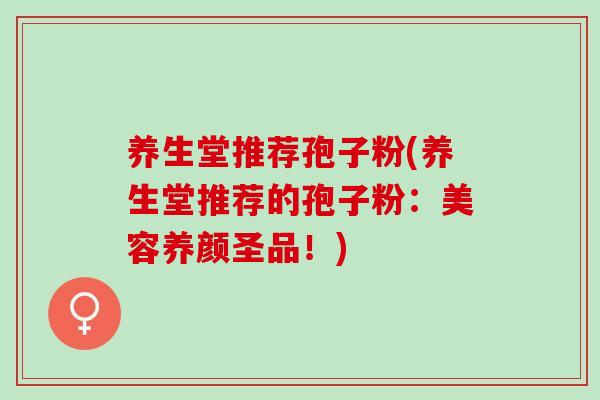 养生堂推荐孢子粉(养生堂推荐的孢子粉:美容养颜圣品!) 养生堂推荐孢子粉(养生堂推荐的孢子粉:美容养颜圣品!)