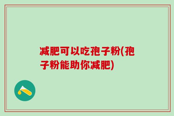 可以吃孢子粉(孢子粉能助你) 可以吃孢子粉(孢子粉能助你)