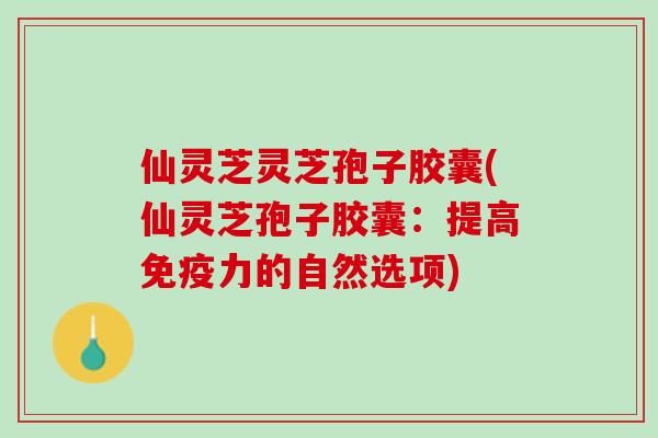 仙灵芝灵芝孢子胶囊(仙灵芝孢子胶囊:提高免疫力的自然选项) 仙灵芝灵芝孢子胶囊(仙灵芝孢子胶囊:提高免疫力的自然选项)