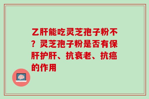 能吃灵芝孢子粉不?灵芝孢子粉是否有、抗、抗的作用 能吃灵芝孢子粉不?灵芝孢子粉是否有、抗、抗的作用