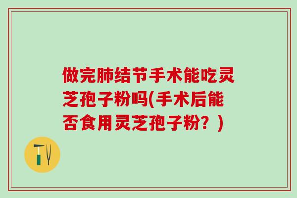 做完结节手术能吃灵芝孢子粉吗(手术后能否食用灵芝孢子粉?) 做完结节手术能吃灵芝孢子粉吗(手术后能否食用灵芝孢子粉?)