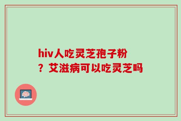 hiv人吃灵芝孢子粉？艾滋病可以吃灵芝吗