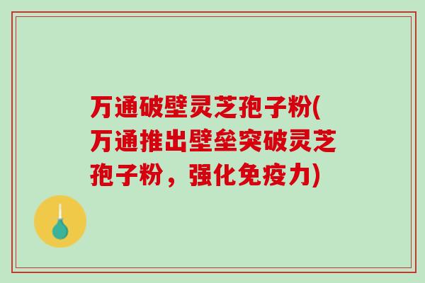万通破壁灵芝孢子粉(万通推出壁垒突破灵芝孢子粉，强化免疫力)