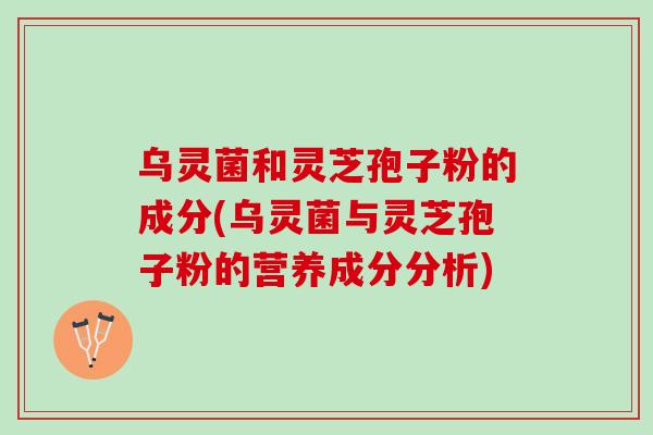 乌灵菌和灵芝孢子粉的成分(乌灵菌与灵芝孢子粉的营养成分分析) 乌灵菌和灵芝孢子粉的成分(乌灵菌与灵芝孢子粉的营养成分分析)