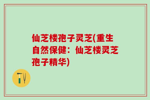 仙芝楼孢子灵芝(重生自然保健：仙芝楼灵芝孢子精华)