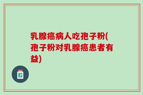 乳腺癌病人吃孢子粉(孢子粉对乳腺癌患者有益)