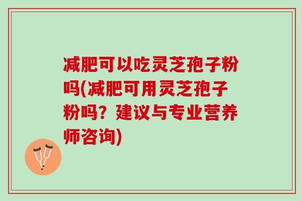 减肥可以吃灵芝孢子粉吗(减肥可用灵芝孢子粉吗？建议与专业营养师咨询)