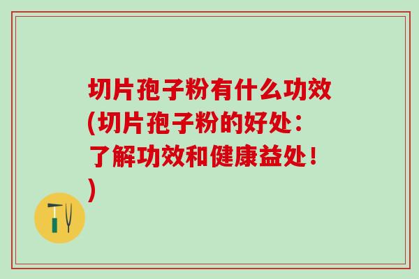 切片孢子粉有什么功效(切片孢子粉的好处：了解功效和健康益处！)