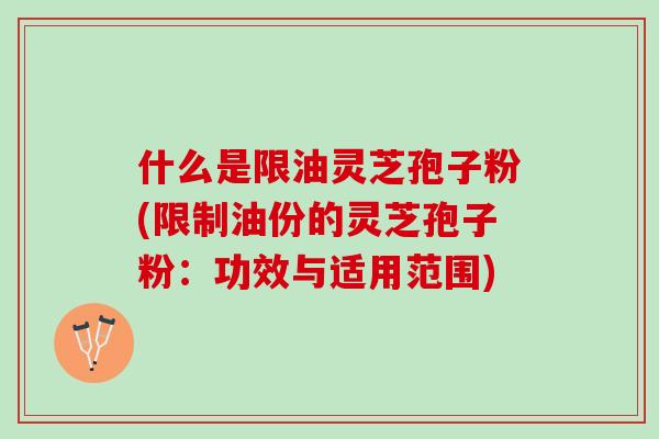 什么是限油灵芝孢子粉(限制油份的灵芝孢子粉:功效与适用范围) 什么是限油灵芝孢子粉(限制油份的灵芝孢子粉:功效与适用范围)