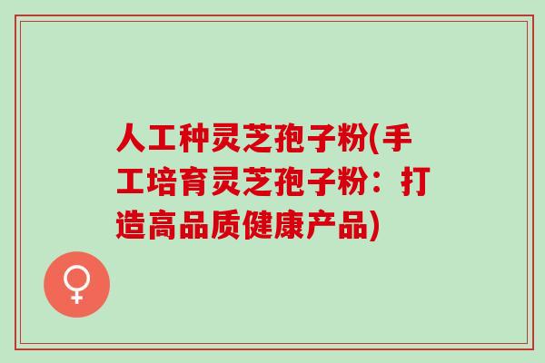 人工种灵芝孢子粉(手工培育灵芝孢子粉：打造高品质健康产品)