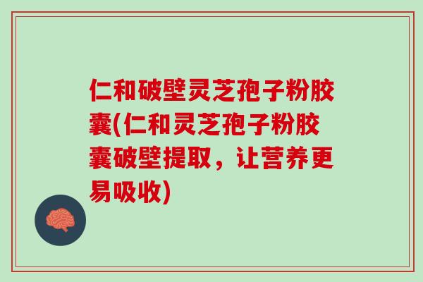 仁和破壁灵芝孢子粉胶囊(仁和灵芝孢子粉胶囊破壁提取，让营养更易吸收)