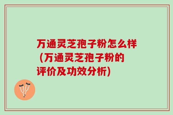 万通灵芝孢子粉怎么样 (万通灵芝孢子粉的评价及功效分析)