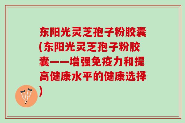 东阳光灵芝孢子粉胶囊(东阳光灵芝孢子粉胶囊——增强免疫力和提高健康水平的健康选择)