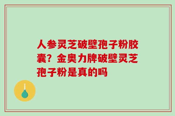 人参灵芝破壁孢子粉胶囊?金奥力牌破壁灵芝孢子粉是真的吗 人参灵芝破壁孢子粉胶囊?金奥力牌破壁灵芝孢子粉是真的吗